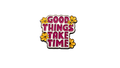 Good things take time